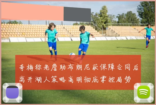夸梅称老詹助布朗尼获保障合同后离开湖人策略高明彻底掌控局势