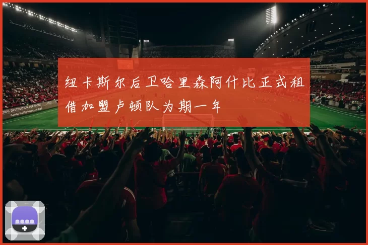 纽卡斯尔后卫哈里森阿什比正式租借加盟卢顿队为期一年
