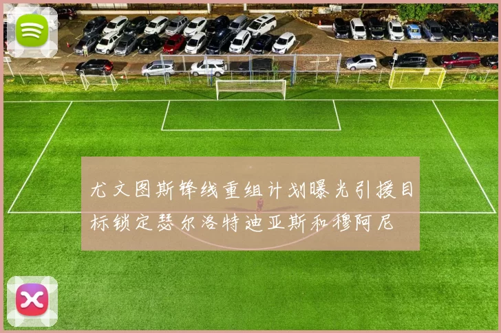 尤文图斯锋线重组计划曝光引援目标锁定瑟尔洛特迪亚斯和穆阿尼