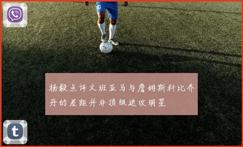 杨毅点评文班亚马与詹姆斯科比乔丹的差距并非顶级进攻明星