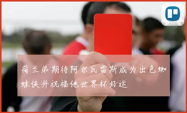 荷兰弟期待阿尔瓦雷斯成为出色蜘蛛侠并祝福他世界杯好运