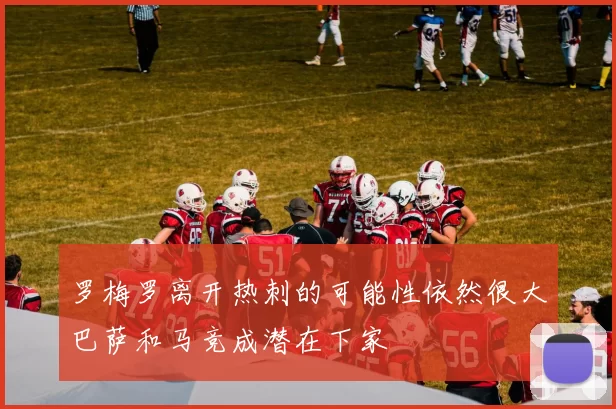 罗梅罗离开热刺的可能性依然很大巴萨和马竞成潜在下家